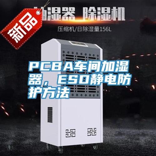 PCBA車間加濕器，ESD靜電防護方法