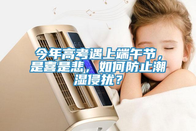 今年高考遇上端午節(jié)，是喜是悲，如何防止潮濕侵?jǐn)_？