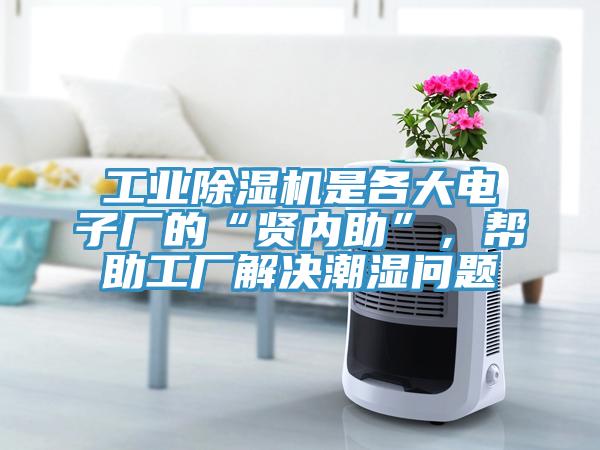 工業(yè)除濕機是各大電子廠的“賢內(nèi)助”，幫助工廠解決潮濕問題