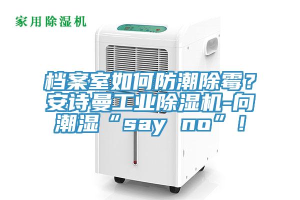 檔案室如何防潮除霉？安詩曼工業(yè)除濕機-向潮濕“say no”！