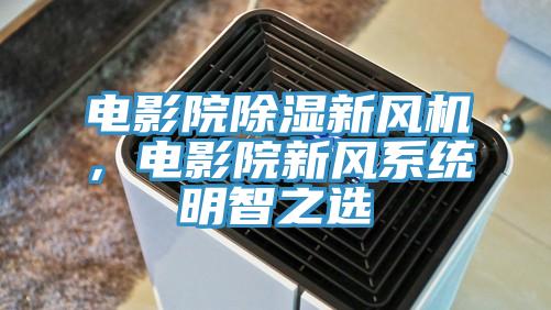 電影院除濕新風機，電影院新風系統(tǒng)明智之選