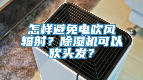 怎樣避免電吹風(fēng)輻射？除濕機(jī)可以吹頭發(fā)？