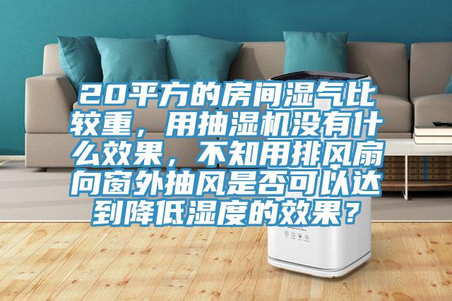 20平方的房間濕氣比較重，用抽濕機(jī)沒有什么效果，不知用排風(fēng)扇向窗外抽風(fēng)是否可以達(dá)到降低濕度的效果？