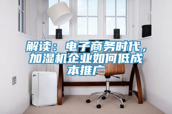 解讀：電子商務(wù)時(shí)代，加濕機(jī)企業(yè)如何低成本推廣