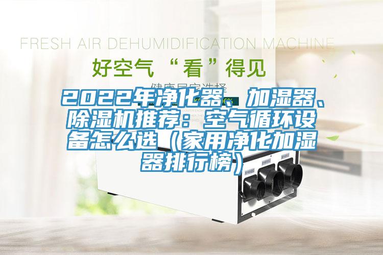 2022年凈化器、加濕器、除濕機(jī)推薦：空氣循環(huán)設(shè)備怎么選（家用凈化加濕器排行榜）