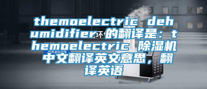 themoelectric dehumidifier 的翻譯是：themoelectric 除濕機(jī) 中文翻譯英文意思，翻譯英語(yǔ)