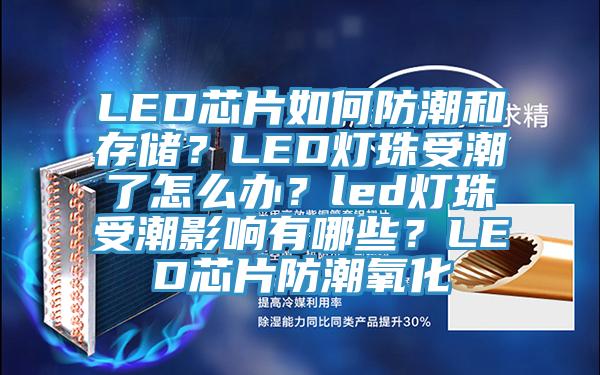 LED芯片如何防潮和存儲(chǔ)？LED燈珠受潮了怎么辦？led燈珠受潮影響有哪些？LED芯片防潮氧化