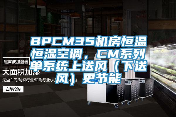 BPCM35機(jī)房恒溫恒濕空調(diào)，CM系列單系統(tǒng)上送風(fēng)（下送風(fēng)）更節(jié)能