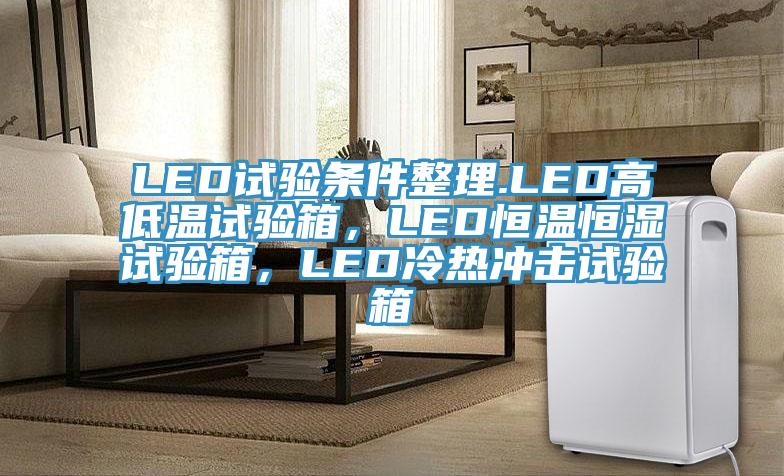 LED試驗條件整理.LED高低溫試驗箱，LED恒溫恒濕試驗箱，LED冷熱沖擊試驗箱