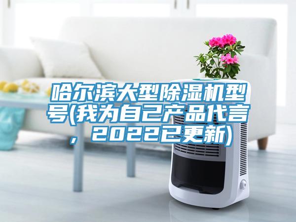 哈爾濱大型除濕機型號(我為自己產(chǎn)品代言，2022已更新)