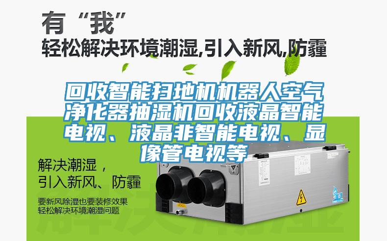 回收智能掃地機機器人空氣凈化器抽濕機回收液晶智能電視、液晶非智能電視、顯像管電視等