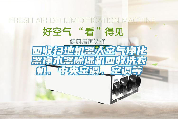 回收掃地機器人空氣凈化器凈水器除濕機回收洗衣機、中央空調(diào)、空調(diào)等