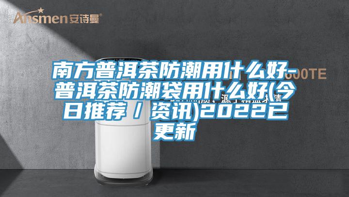 南方普洱茶防潮用什么好-普洱茶防潮袋用什么好(今日推薦／資訊)2022已更新