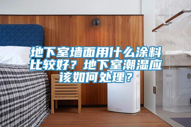 地下室墻面用什么涂料比較好？地下室潮濕應(yīng)該如何處理？