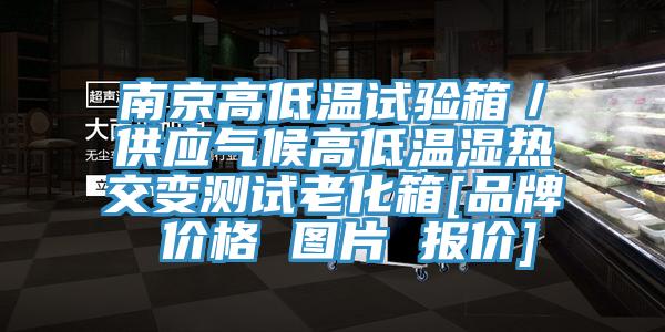 南京高低溫試驗(yàn)箱／供應(yīng)氣候高低溫濕熱交變測(cè)試?yán)匣鋄品牌 價(jià)格 圖片 報(bào)價(jià)]