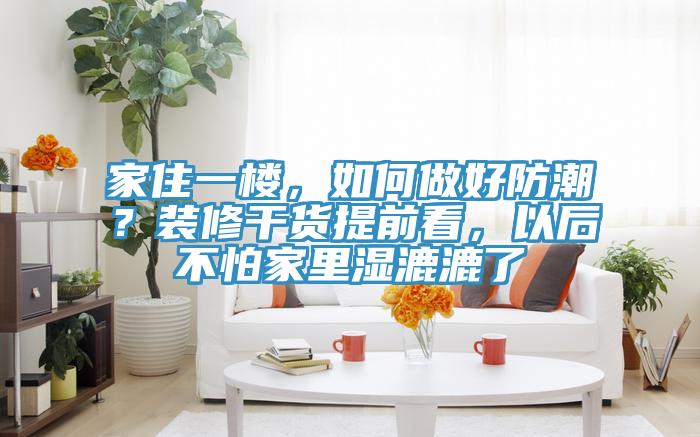 家住一樓，如何做好防潮？裝修干貨提前看，以后不怕家里濕漉漉了