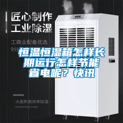 恒溫恒濕箱怎樣長(zhǎng)期運(yùn)行怎樣節(jié)能省電呢？快訊