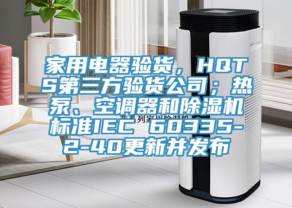 家用電器驗貨，HQTS第三方驗貨公司；熱泵、空調器和除濕機標準IEC 60335-2-40更新并發(fā)布