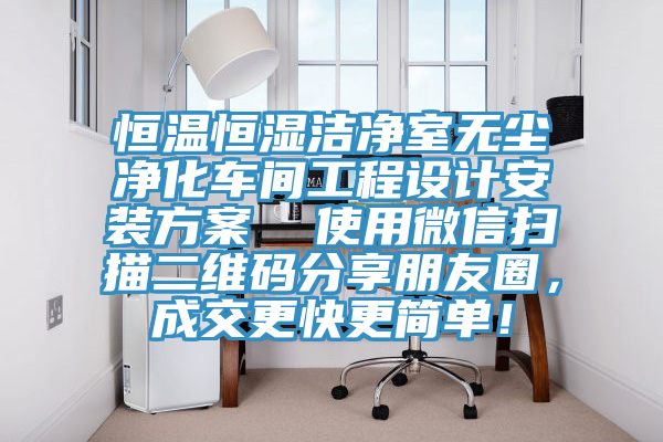 恒溫恒濕潔凈室無塵凈化車間工程設計安裝方案  使用微信掃描二維碼分享朋友圈，成交更快更簡單！