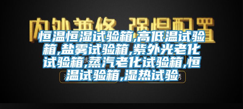 恒溫恒濕試驗箱,高低溫試驗箱,鹽霧試驗箱,紫外光老化試驗箱,蒸汽老化試驗箱,恒溫試驗箱,濕熱試驗