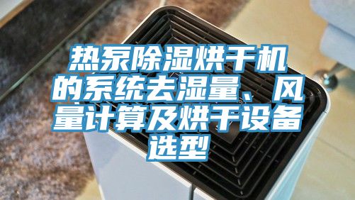 熱泵除濕烘干機(jī)的系統(tǒng)去濕量、風(fēng)量計(jì)算及烘干設(shè)備選型