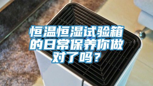 恒溫恒濕試驗箱的日常保養(yǎng)你做對了嗎？