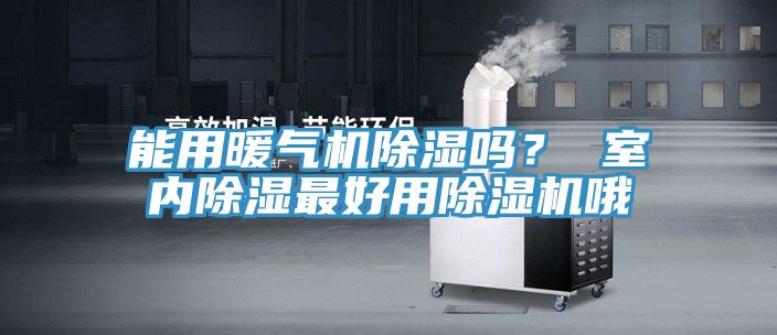 能用暖氣機(jī)除濕嗎？ 室內(nèi)除濕最好用除濕機(jī)哦