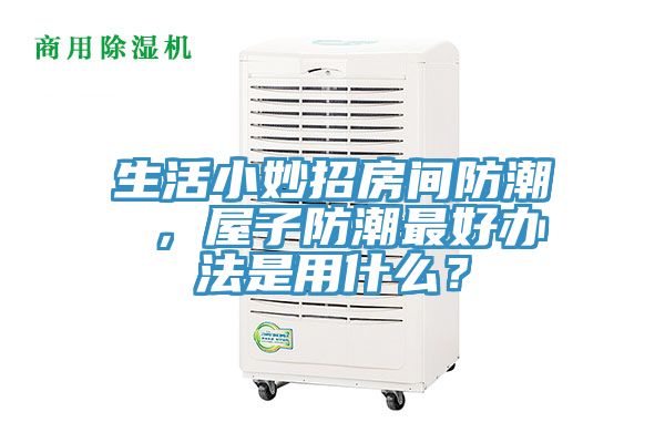 生活小妙招房間防潮 ，屋子防潮最好辦法是用什么？