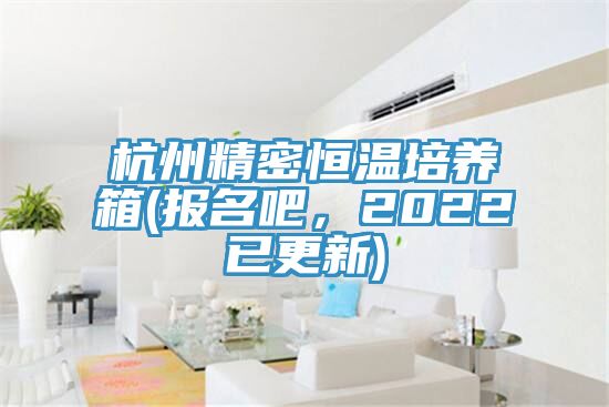 杭州精密恒溫培養(yǎng)箱(報名吧，2022已更新)