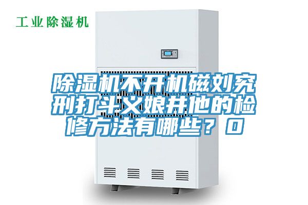 除濕機不開機磁劉究刑打斗義娘井他的檢修方法有哪些？0