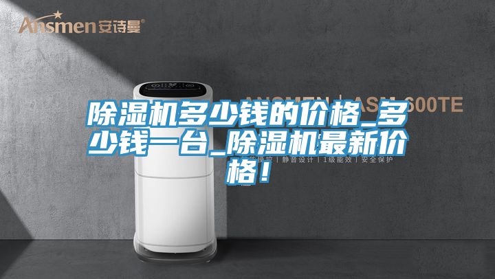 除濕機多少錢的價格_多少錢一臺_除濕機最新價格！